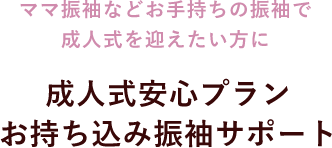 ママ振袖などお持ち込みの振袖で成人式を迎えたい方に　成人式安心プラン　お持ち込み振袖サポート