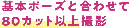 基本ポーズと合わせて80カット以上撮影