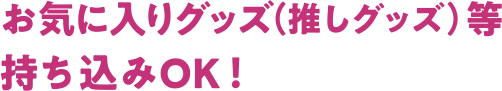 お気に入りグッズ（推しグッズ）等持ち込みOK！