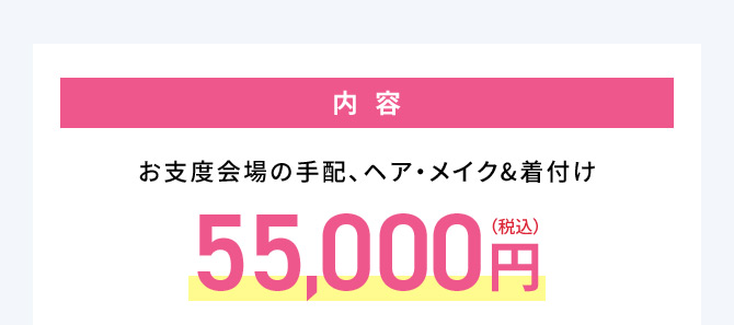 内容 お支度会場の手配、ヘア・メイク・着付け 55,000円（税込）