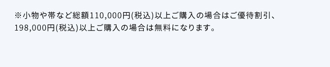 ※小物や帯など総額110,000円(税込)以上ご購入の場合はご優待割引、198,000円(税込)以上ご購入の場合は無料になります。