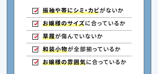 振袖や帯にシミ・カビがないか お嬢様のサイズに合っているか 草履が傷んでいないか 和装小物が全部揃っているか お嬢様の雰囲気に合っているか