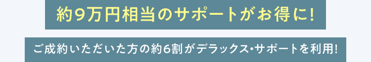 約9万円相当のサポートがお得に！ ご成約いただいた方の約6割がデラックス・サポートを利用！