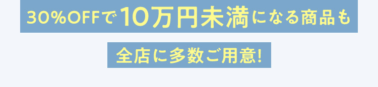 30％OFFで10万円未満になる商品も全店に多数ご用意！