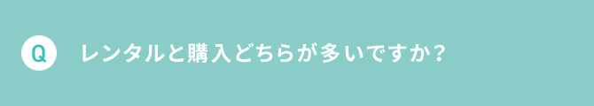 Q レンタルと購入どちらが多いですか？