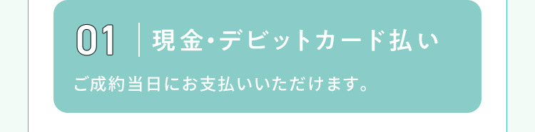 01 現金・デビットカード払い ご成約当日にお支払いいただけます。