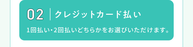 02 クレジットカード払い 1回払い・2回払いどちらかをお選びいただけます。