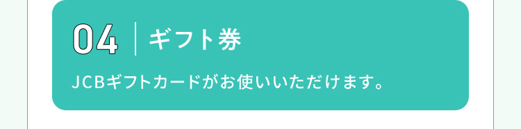 04 ギフト券 JCBギフトカードがお使いいただけます。