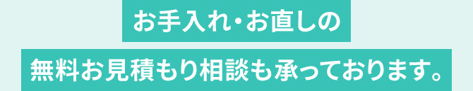 お手入れ・お直しの無料お見積り・ご相談も承っております。