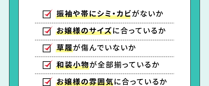 振袖や帯にシミ・カビがないか お嬢様のサイズに合っているか 草履が傷んでいないか 和装小物が全部揃っているか お嬢様の雰囲気に合っているか