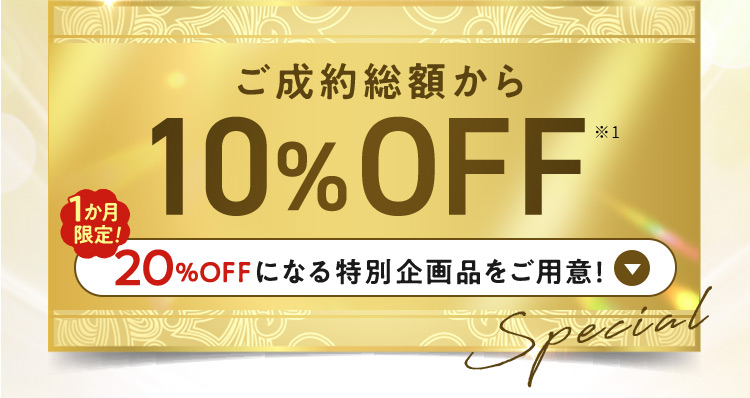 ご成約総額から10％OFF ※1 1ヵ月限定！ 20%OFFになる特別企画品をご用意！