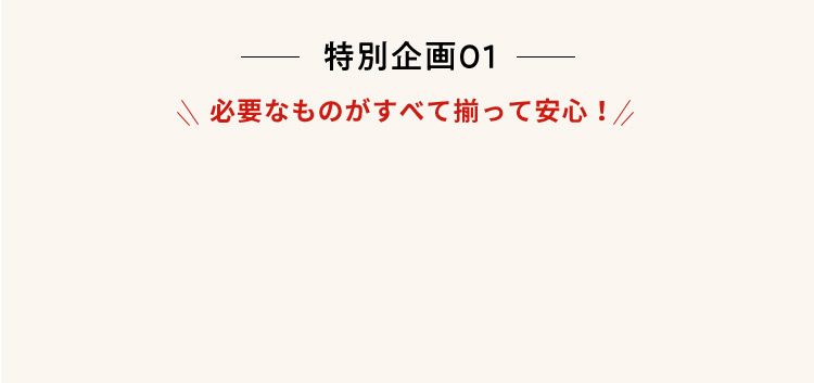 特別企画01 必要なものがすべて揃って安心！