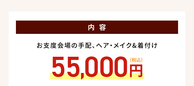 内容 お支度会場の手配、ヘア・メイク＆着付け 55,000円（税込）