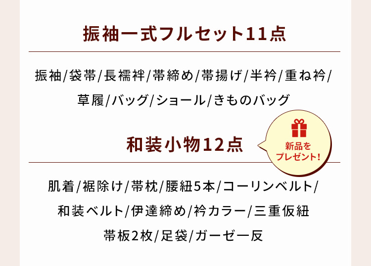 振袖一式フルセット11点 振袖／袋帯／長襦袢／帯締め／帯揚げ／半衿／重ね衿／草履／バッグ／ショール／きものバッグ 和装小物12点 新品をプレゼント！ 肌着／裾除け／帯枕／腰紐5本／コーリンベルト／和装ベルト／伊達締め／衿カラー／三重仮紐／帯板2枚／足袋／ガーゼー反