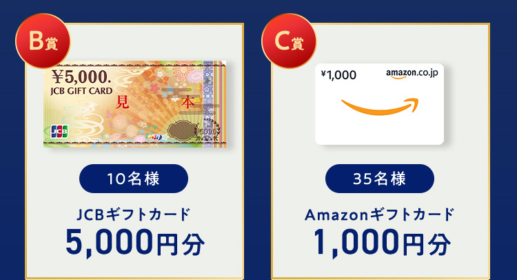 B賞 10名様 JCBギフトカード 5,000円分 C賞 35名様 Amazonギフトカード 1,000円分