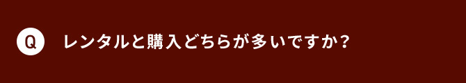 Q レンタルと購入どちらが多いですか？