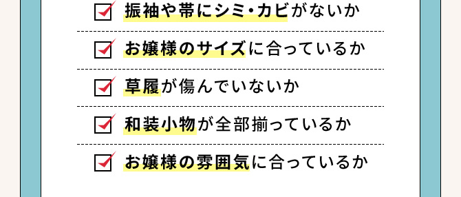 振袖や帯にシミ・カビがないか お嬢様のサイズに合っているか 草履が傷んでいないか 和装小物が全部揃っているか お嬢様の雰囲気に合っているか