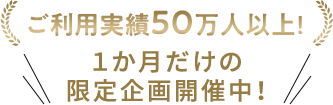 ご利用実績50万人以上！1か月だけの限定企画開催中！