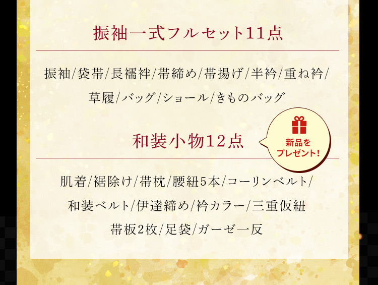 振袖一式フルセット11点 振袖／袋帯／長襦袢／帯締め／帯揚げ／半衿／重ね衿 ／草履／バッグ／ショール／きものバッグ 和装小物12点 新品をプレゼント！ 肌着／裾除け／帯枕／腰紐5本／コーリンベルト／和装ベルト／伊達締め／衿カラー／三重仮紐帯板2枚／足袋／ガーゼ一反