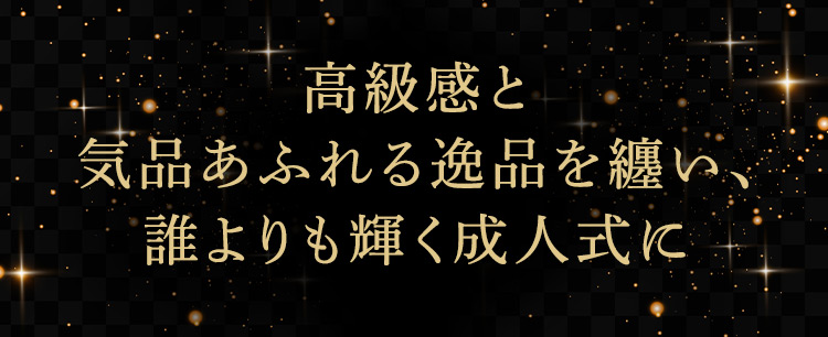 高級感と気品あふれる逸品を纏い、誰よりも輝く成人式に