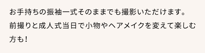 お手持ちの振袖一式そのままでも撮影いただけます。前撮りと成人式当日で小物やヘアメイクを変えて楽しむ方も！