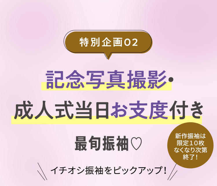 特別企画02 記念写真撮影・成人式当日お支度付き 最旬振袖 イチオシ振袖をピックアップ！ 新作振袖は限定10枚 なくなり次第終了！