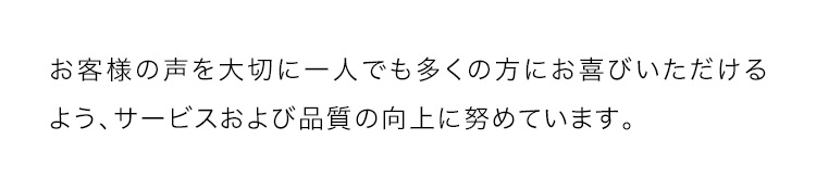 お客様の声を大切に一人でも多くの方にお喜びいただけるよう、サービスおよび品質の向上に努めています。