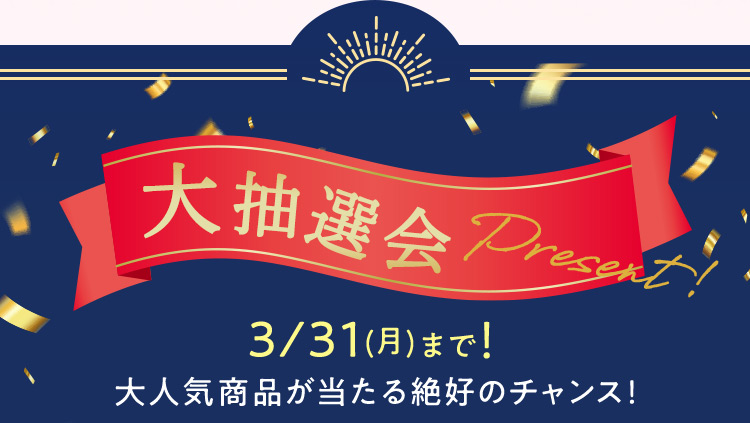 大抽選会 Present! 3/31（月）まで！ 大人気商品が当たる絶好のチャンス！