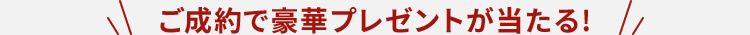 ご成約で豪華プレゼントが当たる！