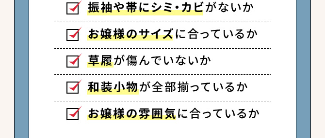 振袖や帯にシミ・カビがないか お嬢様のサイズに合っているか 草履が傷んでいないか 和装小物が全部揃っているか お嬢様の雰囲気に合っているか