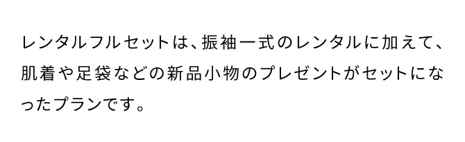 レンタルフルセットは、振袖一式のレンタルに加えて、肌着や足袋などの新品小物のプレゼントがセットになったプランです。