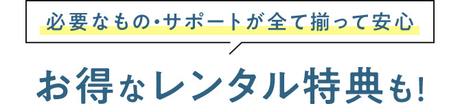 必要なもの・サポートが全て揃って安心 お得なレンタル特典も！