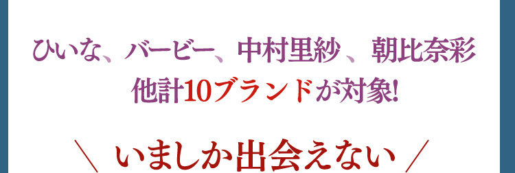 ひいな、バービー、中村里砂、朝比奈彩 他計10ブランドが対象！ いましか出会えない