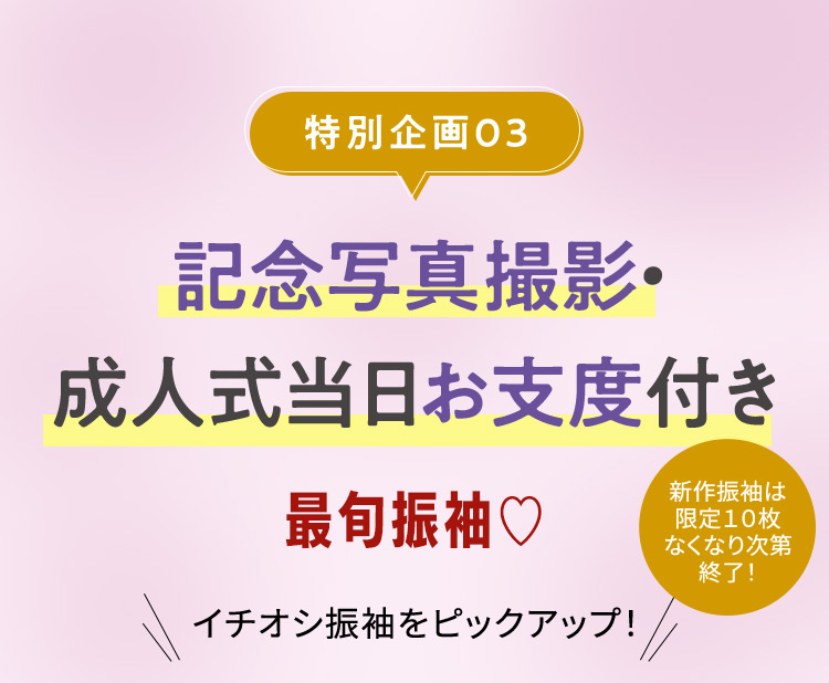 特別企画03 記念写真撮影・成人式当日お支度付き 最旬振袖 イチオシ振袖をピックアップ！ 新作振袖は限定10枚 なくなり次第終了！