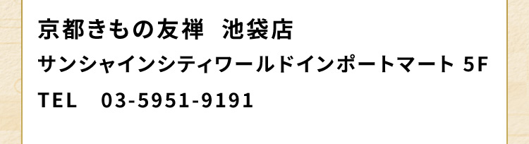 京都きもの友禅 池袋店 サンシャインシティワールドインポートマート 5F TEL 03-5951-9191