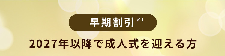 早期割引※1 2027年以降で成人式を迎える方