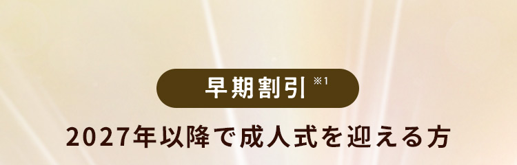 早期割引※1 2027年以降で成人式を迎える方