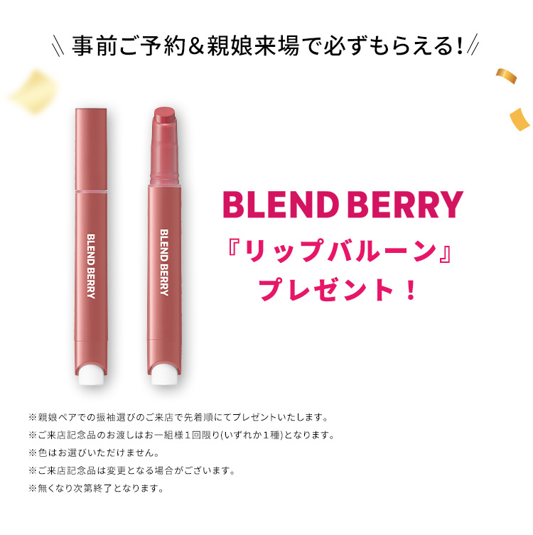 事前ご予約＆親娘来場で必ずもらえる！BLEND BERRY「リップバルーン」プレゼント！※親娘ペアでの振袖選びのご来店で先着順にてプレゼントいたします。※ご来店記念品のお渡しはお一組様1回限り（いずれか1種）となります。※色はお選びいただけません。※ご来店記念品は変更となる場合がございます。※無くなり次第終了となります。