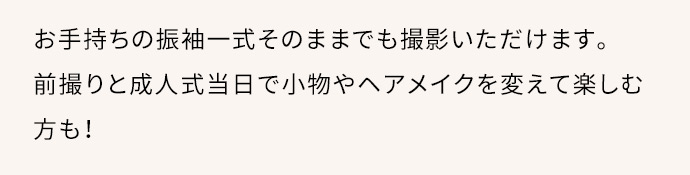 お手持ちの振袖一式そのままでも撮影いただけます。前撮りと成人式当日で小物やヘアメイクを変えて楽しむ方も！