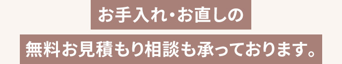 お手入れ・お直しの無料お見積り・ご相談も承っております。