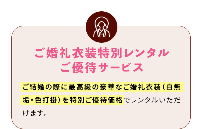 ご婚礼衣装特別レンタルご優待サービス ご結婚の際に最高級の豪華なご婚礼衣装(白無垢・色打掛)を特別ご優待価格でレンタルいただけます。