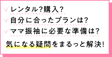 レンタル？ 購入？ 自分に合ったプランは？ ママ振袖に必要な準備は？ 気になる疑問をまるっと解決！