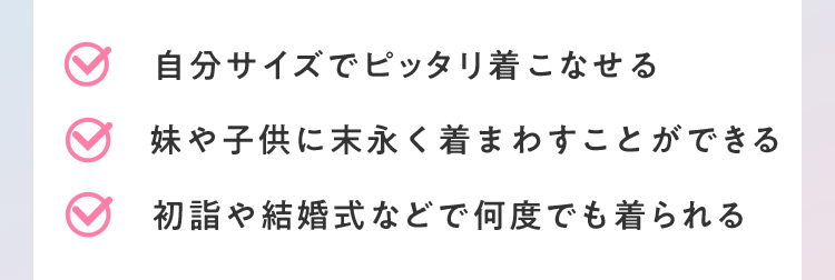 自分サイズでピッタリ着こなせる 妹や子供に末永く着まわすことができる 初詣や結婚式などで何度でも着られる