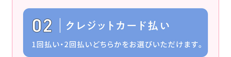 02 クレジットカード払い 1回払い・2回払いどちらかをお選びいただけます。