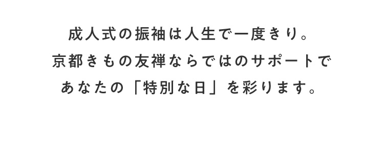 成人式の振袖は人生で一度きり。京都きもの友禅ならではのサポートであなたの「特別な日」を彩ります。