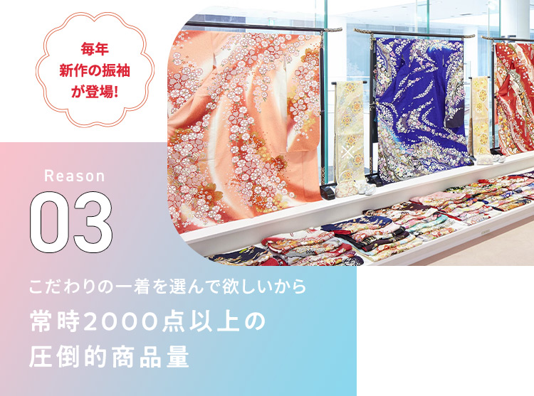 毎年新作の振袖が登場！ Reason03こだわりの一着を選んで欲しいから常時2000点以上の圧倒的商品量