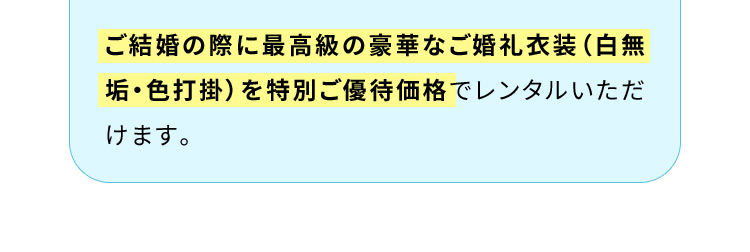 ご結婚の際に最高級の豪華なご婚礼衣装（白無垢・色打掛）を特別ご優待価格でレンタルいただけます。