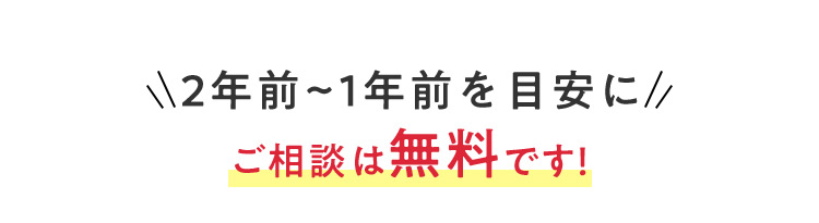 2年前から1年前を目安にご相談は無料です！