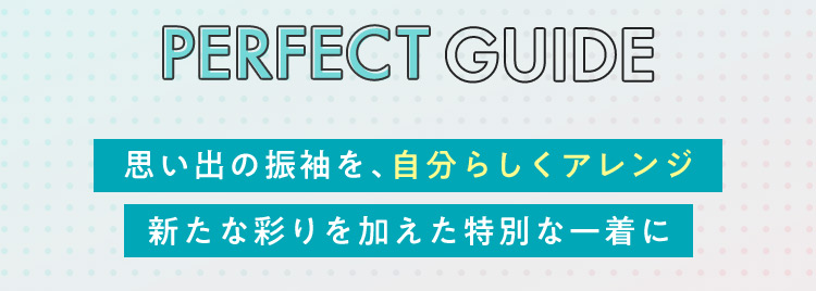 PERFECT GUIDE 思い出の振袖を、自分らしくアレンジ新たな彩りを加えた特別な一着に