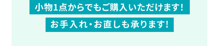 小物1点からでもご購入いただけます！お手入れ・お直しも承ります！